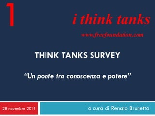 1                        i think tanks
                            www.freefoundation.com


               THINK TANKS SURVEY

          “Un ponte tra conoscenza e potere”



28 novembre 2011              a cura di Renato Brunetta
 