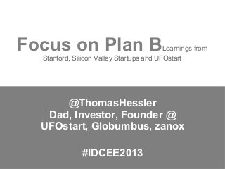 Focus on Plan B

Learnings from
Stanford, Silicon Valley Startups and UFOstart

@ThomasHessler
Dad, Investor, Founder @
UFOstart, Globumbus, zanox
#IDCEE2013

 