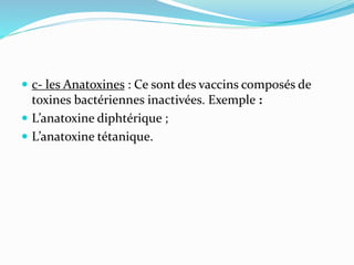  c- les Anatoxines : Ce sont des vaccins composés de
toxines bactériennes inactivées. Exemple :
 L’anatoxine diphtérique...