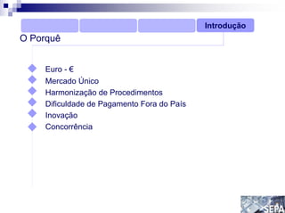 Introdução
O Porquê


     Euro - €
     Mercado Único
     Harmonização de Procedimentos
     Dificuldade de Pagamento Fora do País
     Inovação
     Concorrência
 