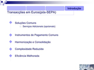 Introdução
Transacções em Euros(pós-SEPA)


    Soluções Comuns
          Serviços Adicionais (opcionais)


    Instrumentos de Pagamento Comuns

    Harmonização e Consolidação

    Complexidade Reduzida

    Eficiência Melhorada
 