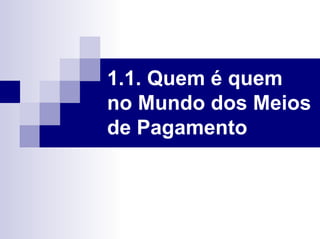 1.1. Quem é quem
no Mundo dos Meios
de Pagamento
 