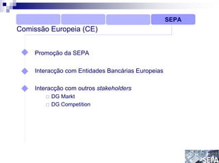 SEPA
Comissão Europeia (CE)


    Promoção da SEPA

    Interacção com Entidades Bancárias Europeias

    Interacção com outros stakeholders
         DG Markt
         DG Competition
 
