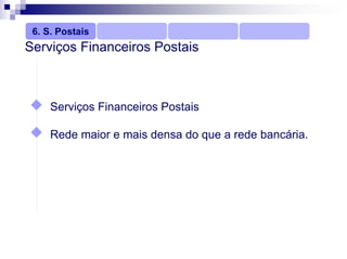 6. S. Postais
Serviços Financeiros Postais



     Serviços Financeiros Postais

     Rede maior e mais densa do que a rede bancária.
 