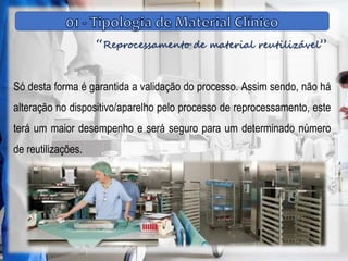 “Reprocessamento de material reutilizável”
Só desta forma é garantida a validação do processo. Assim sendo, não há
alteração no dispositivo/aparelho pelo processo de reprocessamento, este
terá um maior desempenho e será seguro para um determinado número
de reutilizações.
 