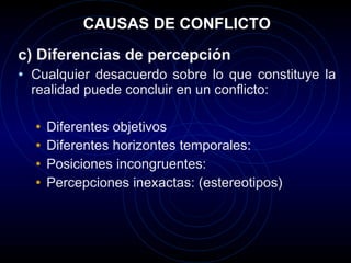 CAUSAS DE CONFLICTO c) Diferencias de percepción Cualquier desacuerdo sobre lo que constituye la realidad puede concluir en un conflicto:  Diferentes objetivos Diferentes horizontes temporales:  Posiciones incongruentes: Percepciones inexactas: (estereotipos) 