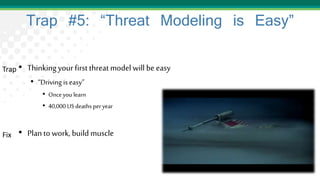 Trap #5: “Threat Modeling is Easy”
• Thinkingyour first threatmodel will be easy
• “Driving is easy”
• Onceyou learn
• 40,000 US deaths peryear
• Planto work, build muscle
Trap
Fix
 