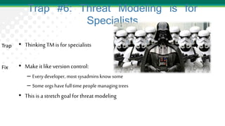 Trap #6: Threat Modeling is for
Specialists
• ThinkingTM is for specialists
• Make it likeversion control:
– Every developer, most sysadmins know some
– Some orgs have fulltime people managing trees
• This is a stretch goal for threatmodeling
Trap
Fix
 