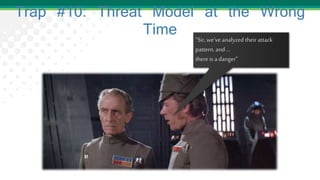 Trap #10: Threat Model at the Wrong
Time
“Sir, we’veanalyzed their attack
pattern, and …
there is a danger”
 