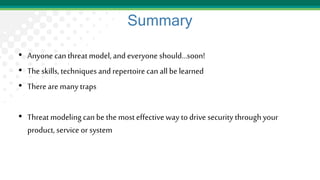 Summary
• Anyone can threat model, and everyone should…soon!
• The skills, techniquesand repertoire can all be learned
• There are many traps
• Threat modeling can be the most effectiveway to drive security throughyour
product, service or system
 