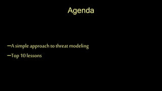 Agenda
–A simpleapproach to threat modeling
–Top 10 lessons
 