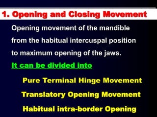 Opening movement of the mandible
from the habitual intercuspal position
to maximum opening of the jaws.
It can be divided into
1. Opening and Closing Movement
Pure Terminal Hinge Movement
Translatory Opening Movement
Habitual intra-border Opening
 