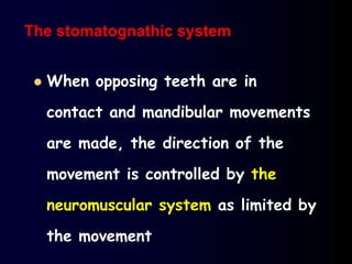  When opposing teeth are in
contact and mandibular movements
are made, the direction of the
movement is controlled by the
neuromuscular system as limited by
the movement
The stomatognathic system
 