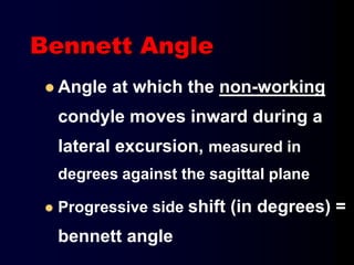Bennett Angle
 Angle at which the non-working
condyle moves inward during a
lateral excursion, measured in
degrees against the sagittal plane
 Progressive side shift (in degrees) =
bennett angle
 