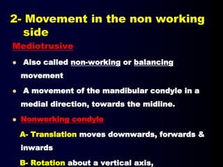 Mediotrusive
 Also called non-working or balancing
movement
 A movement of the mandibular condyle in a
medial direction, towards the midline.
 Nonworking condyle
A- Translation moves downwards, forwards &
inwards
B- Rotation about a vertical axis,
2- Movement in the non working
side
 