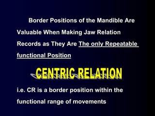 Border Positions of the Mandible Are
Valuable When Making Jaw Relation
Records as They Are The only Repeatable
functional Position
i.e. CR is a border position within the
functional range of movements
 
