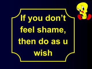 If you don’t
feel shame,
then do as u
wish
 