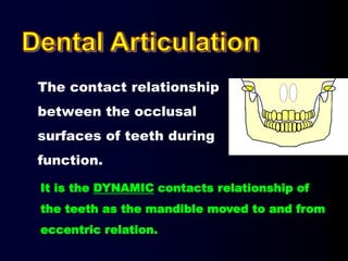 The contact relationship
between the occlusal
surfaces of teeth during
function.
It is the DYNAMIC contacts relationship of
the teeth as the mandible moved to and from
eccentric relation.
 