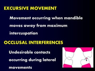 EXCURSIVE MOVEMENT
Movement occurring when mandible
moves away from maximum
intercuspation
OCCLUSAL INTERFERENCES
Undesirable contacts
occurring during lateral
movements
 