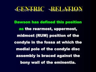 Dawson has defined this position
as the rearmost, uppermost,
midmost (RUM) position of the
condyle in the fossa at which the
medial pole of the condyle disc
assembly is braced against the
bony wall of the eminentia.
 
