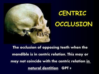 CENTRIC
OCCLUSION
The occlusion of opposing teeth when the
mandible is in centric relation, This may or
may not coincide with the centric relation in
natural dentition GPT 9
 