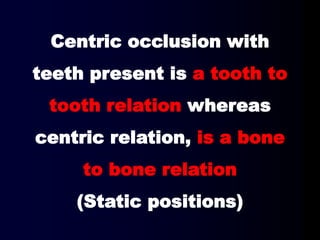 Centric occlusion with
teeth present is a tooth to
tooth relation whereas
centric relation, is a bone
to bone relation
(Static positions)
 
