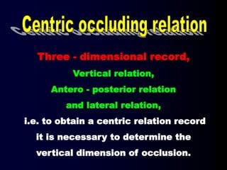 Three - dimensional record,
Vertical relation,
Antero - posterior relation
and lateral relation,
i.e. to obtain a centric relation record
it is necessary to determine the
vertical dimension of occlusion.
 