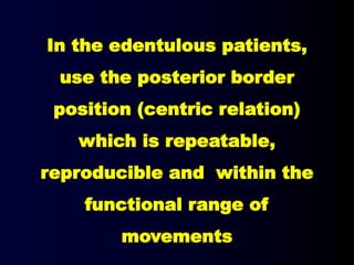 In the edentulous patients,
use the posterior border
position (centric relation)
which is repeatable,
reproducible and within the
functional range of
movements
 