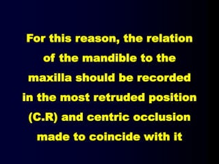 For this reason, the relation
of the mandible to the
maxilla should be recorded
in the most retruded position
(C.R) and centric occlusion
made to coincide with it
 