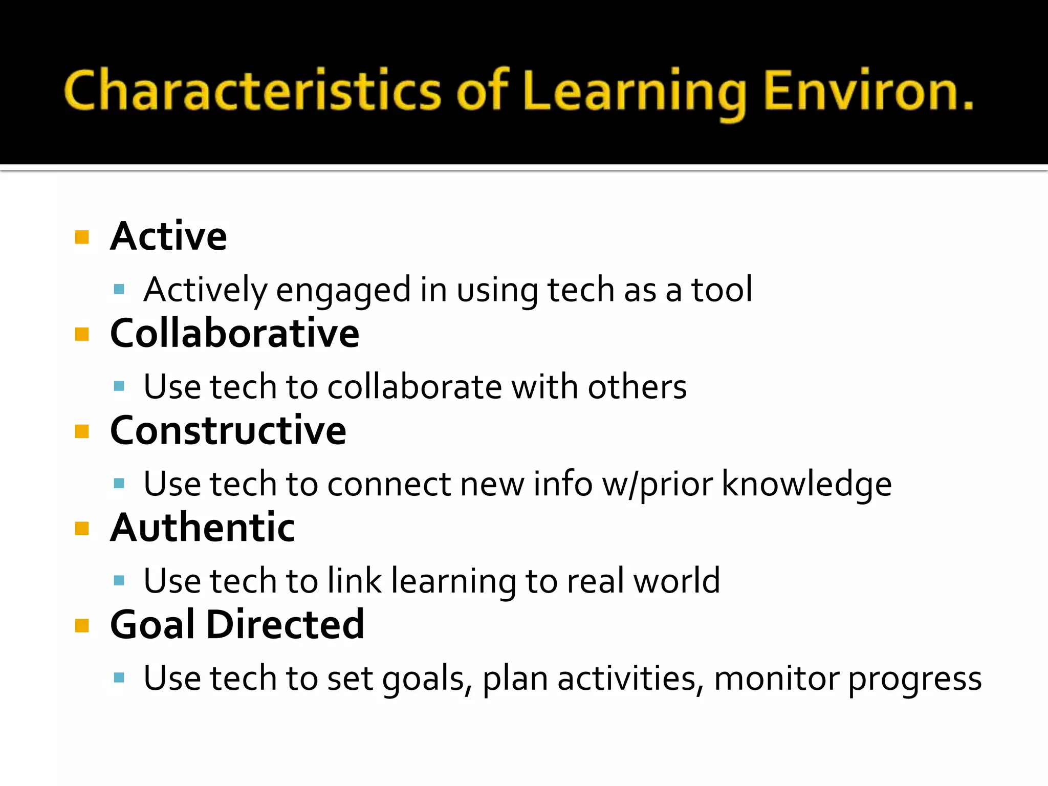 

Active
 Actively engaged in using tech as a tool



Collaborative
 Use tech to collaborate with others



Constructive
 Use tech to connect new info w/prior knowledge



Authentic
 Use tech to link learning to real world



Goal Directed
 Use tech to set goals, plan activities, monitor progress

 