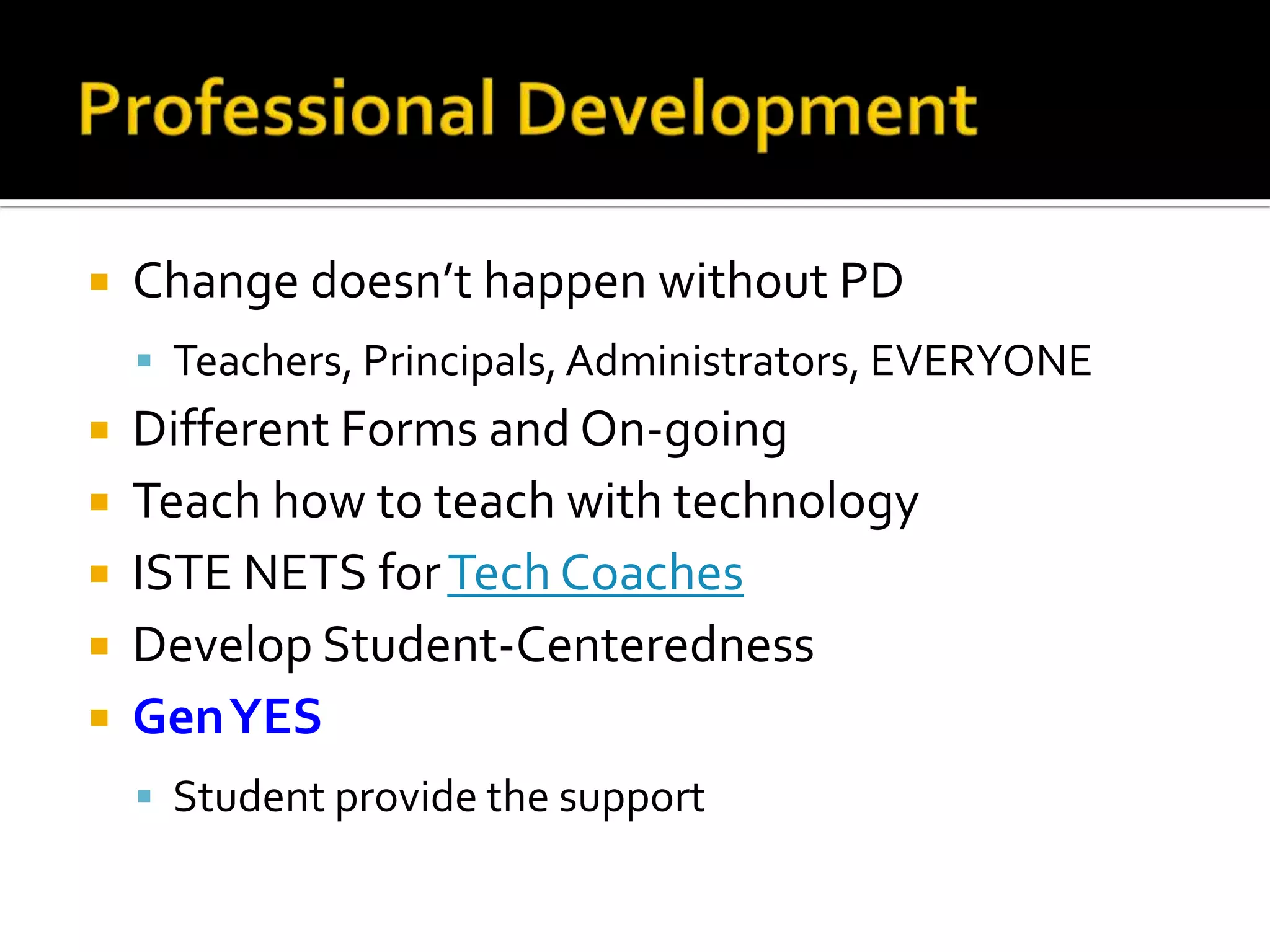 

Change doesn’t happen without PD
 Teachers, Principals, Administrators, EVERYONE

Different Forms and On-going
 Teach how to teach with technology
 ISTE NETS for Tech Coaches
 Develop Student-Centeredness
 Gen YES


 Student provide the support

 