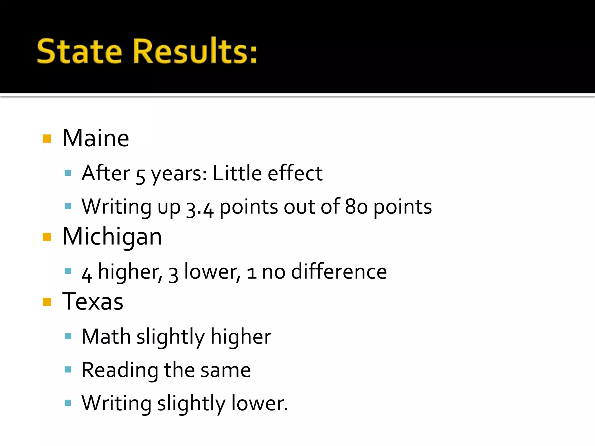 

Maine
 After 5 years: Little effect
 Writing up 3.4 points out of 80 points



Michigan
 4 higher, 3 lower, 1 no difference



Texas
 Math slightly higher
 Reading the same
 Writing slightly lower.

 