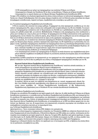• Η ΠΕ αναγνωρίζεται ως τµήµα των προγραµµάτων των σχολείων Π/θµιας και ∆/θµιας
      • ∆ηµιουργείται ο θεσµός του Υπεύθυνου ΠΕ σε όλες τις ∆ιευθύνσεις Π/θµιας και ∆/θµιας Εκπαίδευσης
      • ∆ηµιουργείται το νοµικό πλαίσιο για την ίδρυση Κέντρων Περιβαλλοντικής Εκπαίδευσης (ΚΠΕ).
Το 1992 η ΠΕ εντάχθηκε στις Σχολικές ∆ραστηριότητες (όπου επίσης ανήκουν τα πολιτιστικά προγράµµατα, η Αγωγή
Υγείας και η Αγωγή Σταδιοδροµίας). Από τότε µέχρι σήµερα στηρίζεται από την Πολιτεία µέσω εγκυκλίων και νόµων
(επιµόρφωση εκπαιδευτικών, παροχή κινήτρων, περιβαλλοντικές επισκέψεις των µαθητών κ.ά.).

2.1. Τα σχολικά προγράµµατα Περιβαλλοντικής Εκπαίδευσης
   Η ΠΕ στο σχολείο, δεν αποτελεί ένα ακόµη µάθηµα. Η εφαρµογή της είναι προαιρετική, συνδέεται µε την υλο-
ποίηση «προγράµµατος ΠΕ», όρος ο οποίος έχει καθιερωθεί από τα πρώτα βήµατα της ΠΕ στην Ελλάδα. Τα αντικεί-
µενα των προγραµµάτων αντλούνται από τη θεµατολογία της ΠΕ/ΕΑΑ και η µεθοδολογία υλοποίησης στηρίζεται
κυρίως στη µέθοδο project (βλ. 3η ενότητα: Μεθοδολογία). Η διάρκεια ενός προγράµµατος είναι τουλάχιστον 5
µήνες για τη ∆/θµια και 2 έως 6 µήνες για την Π/θµια. Τα προγράµµατα στην Π/θµια υλοποιούνται εντός ωρολογίου
προγράµµατος: α) στο πλαίσιο της ευέλικτης ζώνης, β) µε διάχυση σε όλα τα µαθήµατα και γ) στο ολοήµερο σχο-
λείο και στη Β/θµια υλοποιούνται αποκλειστικά σε ώρες εκτός ωρολογίου προγράµµατος.
   Παρά το γεγονός, ότι τα σχολεία που υλοποιούν προγράµµατα ΠΕ βαίνουν αυξανόµενα από τις αρχές της εφαρ-
µογής του θεσµού µέχρι σήµερα, ωστόσο ο προαιρετικός χαρακτήρας της ΠΕ παράλληλα µε τις δυσκολίες που επι-
φέρει η εκτός ωρολογίου προγράµµατος υλοποίηση των προγραµµάτων έχουν ως αποτέλεσµα (Σπυροπούλου 2001):
       • το έλλειµµα συνοχής και συνέχειας των προγραµµάτων που υλοποιούνται µεταξύ διαφόρων θεµάτων, τά-
       ξεων, σχολικών περιόδων και συµµετεχόντων, χωρίς έναν κεντρικό προσανατολισµό.
       • την απουσία άµεσης σύνδεσης µε το Αναλυτικό Πρόγραµµα
       • την αποσπασµατική εστίαση των προγραµµάτων σε θέµατα τα οποία άπτονται των περιβαλλοντικών ζητη-
       µάτων αλλά δεν συµβάλουν στη βαθµιαία αλλαγή της συνολικής σχολικής λειτουργίας προς την κατεύθυνση
       της αειφορίας.
Τα παραπάνω εµπόδια αναµένεται να περιοριστούν µε την εφαρµογή του νέου προγράµµατος σπουδών που προ-
βλέπει τη διάχυση της ΠΕ σε όλα τα µαθήµατα και επίσης τη διαµόρφωση προγραµµάτων σπουδών για την ΠΕ.

             Θεµατικά Σχολικά ∆ίκτυα Περιβαλλοντικής Εκπαίδευσης
             Με τον όρο ‘θεµατικό σχολικό δίκτυο Περιβαλλοντικής Εκπαίδευσης’ νοούνται σύνολα σχολείων, τα
             οποία συνεργάζονται και µελετούν θέµατα κοινού ενδιαφέροντος
             «…τα θεµατικά δίκτυα Περιβαλλοντικής Εκπαίδευσης είναι µια µορφή οργάνωσης των σχολικών προ-
             γραµµάτων Περιβαλλοντικής Εκπαίδευσης µε σηµαντικά πλεονεκτήµατα, όπως η ανάπτυξη επικοινω-
             νιακού πλαισίου µεταξύ µαθητών και εκπαιδευτικών από διαφορετικά σχολεία και περιοχές, η
             ανταλλαγή εµπειριών και απόψεων για το θέµα του δικτύου, η οργανωµένη επιστηµονική, µεθοδολο-
             γική και παιδαγωγική στήριξη των περιβαλλοντικών οµάδων, η ανάληψη οργανωµένων δράσεων προ-
             στασίας του περιβάλλοντος κ.ά.». (100496/Γ7/18/9/03).
             Τα σχολικά δίκτυα ως προς την εµβέλειά τους διακρίνονται σε: τοπικά, περιφερειακά, εθνικά, διε-
             θνή. Στην Ελλάδα σηµαντικές πρωτοβουλίες στην ίδρυση και το συντονισµό θεµατικών σχολικών δι-
             κτύων έχουν αναλάβει: τα Κέντρα Περιβαλλοντικής Εκπαίδευσης, οι Μη Κυβερνητικές
             Περιβαλλοντικές Οργανώσεις και οι Υπεύθυνοι ΠΕ των τοπικών ∆ιευθύνσεων Εκπαίδευσης.

2.2. Οι υπεύθυνοι Περιβαλλοντικής Εκπαίδευσης
Ο θεσµός του υπευθύνου ΠΕ αναφέρεται για πρώτη φορά στο Ν. 1892/90. Σε κάθε ∆ιεύθυνση Π/θµιας και ∆/θµιας
Εκπαίδευσης αποσπώνται 1-2 εκπαιδευτικοί ως Υπεύθυνοι Περιβαλλοντικής Εκπαίδευσης (ΠΕ), για τέσσερα (4) έτη.
Οι υπεύθυνοι ΠΕ παρακολουθούν, υποστηρίζουν και αξιολογούν τα περιβαλλοντικά προγράµµατα των σχολικών
µονάδων της περιοχής τους. Επίσης: α) πραγµατοποιούν επιµορφωτικά σεµινάρια για εκπαιδευτικούς, β) συντονί-
ζουν θεµατικά ∆ίκτυα Περιβαλλοντικής Εκπαίδευσης, γ) συνεργάζονται µε τα ΚΠΕ και άλλους φορείς για την υλο-
ποίηση των δράσεών τους και, δ) συµµετέχουν στις οργανωτικές επιτροπές σεµιναρίων και συνεδρίων και να
αναλαµβάνουν εισηγήσεις σχετικές µε το περιεχόµενό τους.
2.3. Τα Κέντρα Περιβαλλοντικής Εκπαίδευσης
∆ραστηριότητα 5: Έχετε επισκεφτεί κάποιο ΚΠΕ; Γράψετε την εµπειρία σας.
Πρόκειται για αποκεντρωµένες περιφερειακές υπηρεσίες του Υπουργείου ∆ΒΜΘ και υπάγονται διοικητικά στις οι-
κείες Περιφερειακές ∆/νσεις Εκπαίδευσης. Η δυνατότητα ίδρυσης των ΚΠΕ καθώς και ο τρόπος στελέχωσης και λει-
τουργίας τους αναφέρεται για πρώτη φορά στο Ν. 1892/90. Το πρώτο ΚΠΕ, ιδρύθηκε τρία χρόνια αργότερα, το 1993,
στην Κλειτορία του Ν. Αχαΐας (ΚΠΕ Κλειτορίας). Σήµερα στην Ελλάδα λειτουργούν 64 ΚΠΕ, σε όλους σχεδόν τους
νοµούς της χώρας. Στο δικτυακό τόπο µπορείτε να βρείτε www.kpe.gr όλα τα ΚΠΕ κατά Περιφέρειες.
Σύµφωνα µε το θεσµικό πλαίσιο που διέπει την οργάνωση και τη λειτουργία των ΚΠΕ, οι δράσεις στις οποίες δύνα-
ται να εµπλακούν, συνοψίζονται ως εξής:



                EΠΙΧΕΙΡΗΣΙΑΚΟ ΠΡΟΓΡΑΜΜΑ
                ΕΚΠΑΙΔΕΥΣΗ ΚΑΙ ΔΙΑ ΒΙΟΥ ΜΑΘΗΣΗ
                                                               106
ΥΠΟΥΡΓΕΙΟ ΠΑΙΔΕΙΑΣ, ΔΙΑ ΒΙΟΥ ΜΑΘΗΣΗΣ ΚΑΙ ΘΡΗΣΚΕΥΜΑΤΩΝ
ΕΙΔΙΚΗ        ΥΠΗΡΕΣΙΑ             ΔΙΑΧΕΙΡΙΣΗΣ
Mε τη συγχρηματοδότηση της Ελλάδας και της Ευρωπαϊκής Ένωσης




            επένδυση στην κοινωνία της γνώσης
 