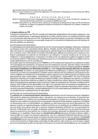 dgs/secretariat_general/eu2020/docs/com_2009_647_el.pdf
      Κόµης, Β. (2004). Εισαγωγή στις εκπαιδευτικές εφαρµογές των Τεχνολογιών της Πληροφορίας και των Επικοινωνιών. Αθήνα:
                 Εκδόσεις Ν. Τεχνολογιών.

                                                               Ο ∆ Η Γ Ο Σ   Π Ε Ρ Α Ι Τ Ε Ρ Ω   Μ Ε Λ Ε Τ Η Σ
      Κόµης B. & Μικρόπουλος Α. (2001). Πληροφορική στην Εκπαίδευση, Πάτρα: Ε.Α.Π. hera.ph1.unikoeln.de/~panoglou/up-
                 load/manuals/EAP/plh37/pliroforiki_stin_ekpaideusi/KOMIS%25202.pdf
      Στο βιβλίο παρουσιάζονται µε αναλυτικό τρόπο οι φάσεις και οι παιδαγωγικές προσεγγίσεις ένταξης των ΤΠΕ στην Ελληνική
                 Εκπαίδευση, µε έµφαση στις εφαρµογές εκπαιδευτικού λογισµικού στη διδασκαλία και τη µάθηση. Ο βαθµός δυ-
                 σκολίας είναι µικρός.


3. Θεωρίες µάθησης και ΤΠΕ
Το ζήτηµα της αξιοποίησης των ΤΠΕ στην εκπαιδευτική διαδικασία προσδιορίζεται από ποικίλους παράγοντες, που
σχετίζονται περισσότερο µε τη φιλοσοφική προσέγγιση του κάθε εκπαιδευτικού και το εκπαιδευτικό πλαίσιο, παρά
µε τα τεχνολογικά χαρακτηριστικά των ΤΠΕ. Η φιλοσοφική προσέγγιση αφορά στο γνωσιακό ενδιαφέρον του κάθε
εκπαιδευτικού που τον προτρέπει να υποστηρίξει θεωρητικά την εκπαιδευτική διαδικασία µέσα από ανάλογες δι-
δακτικές µεθόδους και πρακτικές.
3.1 Συµπεριφοριστικές προσεγγίσεις
Οι συµπεριφοριστικές προσεγγίσεις διακατέχονται από ένα τεχνικό γνωσιακό ενδιαφέρον. Κυριότεροι εκπρόσωποι
των θεωριών αυτών είναι οι ψυχολόγοι Pavlov, Watson, Thordike, Gurthie, Skinner (Ράπτης & Ράπτη, 2006). Στη
βάση των αρχών του συµπεριφορισµού (µπιχεβιορισµού) η µάθηση θεωρείται µια διαδικασία πρόσκτησης της γνώ-
σης. Ο «έλεγχος» είναι η λέξη-κλειδί της εκπαιδευτικής διαδικασίας. Μάθηση επιτυγχάνεται όταν ενισχύεται η επι-
θυµητή συµπεριφορά των µαθητών και απαλείφεται η µη επιθυµητή. Η ενίσχυση συνδέεται µε την έννοια της
ανάδρασης ή επανατροφοδότησης. Η παρεχόµενη στη βάση αυτής της προσέγγισης µάθηση ονοµάζεται ενεργή
συντελεστική µάθηση. Η διδασκαλία είναι δασκαλοκεντρική και οι ακολουθούµενες διδακτικές µέθοδοι είναι αυ-
στηρά καθοδηγούµενες από τον εκπαιδευτικό.
Ένα µεγάλο τµήµα του πιστοποιηµένου από το ΥΠ∆ΒΜΘ και το ΠΙ εκπαιδευτικού λογισµικού έχει σχεδιαστεί στη βάση
της συµπεριφοριστικής προσέγγισης. Τα λογισµικά αυτά είναι σχεδιαστικά «κλειστά», αφού δεν υπάρχει η δυνατότητα
µετασχηµατισµού τους από τους χρήστες. Είναι δυο βασικών κατηγοριών. Η πρώτη κατηγορία περιλαµβάνει εκπαιδευ-
τικά λογισµικά καθοδήγησης και διδασκαλίας (tutorials) και η άλλη εκπαιδευτικά λογισµικά εξάσκησης και πρακτικής
(drill and practice). Στο πλαίσιο της συµπεριφοριστικής διδακτικής µεθοδολογίας, οι µαθητές πραγµατοποιούν δρα-
στηριότητες στις οποίες έχει προκαθοριστεί η µοναδική «σωστή» απάντηση από τους σχεδιαστές των λογισµικών αυτών,
υπό την επίβλεψη του εκπαιδευτικού. Οι πληροφορίες-γνώσεις παρέχονται στους µαθητές γραµµικά και σειριακά, µέσω
δραστηριοτήτων τύπου «σωστό-λάθος», «αντιστοιχίσεις», «συµπληρώσεις», «ακροστιχίδες», κλπ. Αυτά τα λογισµικά
θεωρούνται κατάλληλα για την εξάσκηση δεξιοτήτων χαµηλού επιπέδου, για την αξιολόγηση των µαθητών, για εποπτική
διδασκαλία και προτείνονται ιδιαίτερα για µαθητές µε ειδικές εκπαιδευτικές ανάγκες (ΑµεΑ) και άτοµα µε αναπηρίες
(ΑµΑ). Η συµπεριφοριστική προσέγγιση µπορεί να αποτελεί τη βάση του σχεδιασµού των «κλειστών» εκπαιδευτικών λο-
γισµικών, αλλά ο τρόπος που θα αξιοποιηθούν στην τάξη ή στο εργαστήριο είναι στην αποκλειστική αρµοδιότητα του
εκπαιδευτικού. Αυτός, ανάλογα µε το γνωσιακό του ενδιαφέρον, µπορεί να αξιοποιήσει δασκαλοκεντρικές ή µαθητο-
κεντρικές στρατηγικές διδασκαλίας, αυστηρά καθοδηγούµενες ή σε ένα πλαίσιο φθίνουσας καθοδήγησης, ανάλογα µε
τις εκπαιδευτικές και το µαθησιακό στυλ του κάθε µαθητή.
3.2 Γνωστικές και κοινωνικοπολιτιστικές προσεγγίσεις
Οι γνωστικές και οι κοινωνικοπολιτισµικές προσεγγίσεις διακατέχονται από ένα πρακτικό γνωσιακό ενδιαφέρον.
Λέξη-κλειδί της µαθησιακής διαδικασίας είναι η «κατανόηση» του νοήµατος µιας κατάστασης. Οι γνωστικές προ-
σεγγίσεις θεωρούν ότι η µάθηση είναι µια διαδικασία δηµιουργίας της γνώσης και οι κοινωνικοπολιτισµικές συµ-
πληρώνουν πως η µάθηση συντελείται µέσα σε συγκεκριµένα πολιτισµικά πλαίσια (γλώσσα, στερεότυπα, αντιλήψεις)
και δηµιουργείται από την αλληλεπίδραση του ανθρώπου µε άλλα άτοµα µέσα από κοινές δραστηριότητες. Σύµ-
φωνα µε τις αρχές των παραπάνω θεωριών, η µάθηση συντελείται µε την οικοδόµηση και αναδόµησή των γνώσεων,
από τους ίδιους τους µαθητές µέσα από τη γνωστική σύγκρουση (cognitive confliction) και τον αναστοχασµό (re-
flection). Η διδασκαλία είναι µια πράξη συνεργασίας ανάµεσα στον εκπαιδευτικό, που έχει ρόλο διευκολυντικό,
άµεσο και σηµαντικό και τους µαθητές του, οι οποίοι είναι αυτόνοµοι οργανισµοί που βρίσκονται σε συνεχή αλλη-
λεπίδραση µε το περιβάλλον. Βασική αρχή της ανακαλυπτικής µάθησης (discovery learning) του Bruner (1986), η
οποία συνάδει µε τις αρχές της γνωστικής προσέγγισης, είναι ότι η µαθησιακή διαδικασία διευκολύνεται από την
«ανακάλυψη» των επιστηµονικών αρχών και δοµών ενός γνωστικού αντικειµένου από τους µαθητές. Ο κοινωνικός
εποικοδοµισµός (social constructivism) του Vygotsky (1993) συµπληρώνοντας τον προσωπικό εποικοδοµισµό (pe-
rsonal constructivism) του Piaget (1969), υποστηρίζει ότι κάθε µαθητής κτίζει το δικό του νοητικό κόσµο, στηριζό-
µενος στις προηγούµενες γνώσεις και εµπειρίες του δια µέσου της κοινωνικής αλληλεπίδρασης µε τους συµµαθητές



                EΠΙΧΕΙΡΗΣΙΑΚΟ ΠΡΟΓΡΑΜΜΑ
                ΕΚΠΑΙΔΕΥΣΗ ΚΑΙ ΔΙΑ ΒΙΟΥ ΜΑΘΗΣΗ
                                                                                    116
ΥΠΟΥΡΓΕΙΟ ΠΑΙΔΕΙΑΣ, ΔΙΑ ΒΙΟΥ ΜΑΘΗΣΗΣ ΚΑΙ ΘΡΗΣΚΕΥΜΑΤΩΝ
ΕΙΔΙΚΗ        ΥΠΗΡΕΣΙΑ             ΔΙΑΧΕΙΡΙΣΗΣ
Mε τη συγχρηματοδότηση της Ελλάδας και της Ευρωπαϊκής Ένωσης




            επένδυση στην κοινωνία της γνώσης
 