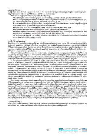 ∆ραστηριότητα 5.1
Αναζητήστε εκπαιδευτικά λογισµικά σχετικά µε ένα γνωστικό αντικείµενο που σας ενδιαφέρει και επιχειρηµατο-
λογήστε για τους στόχους του ΑΠΣ και του ∆ΕΠΠΣ που εξυπηρετούν.
   Μπορείτε να συµβουλευθείτε τις παρακάτω διευθύνσεις:
      • Πιστοποιηµένο Εκπαιδευτικό Λογισµικό ∆ηµοτικού http://www.pi-schools.gr/software/dimotiko/
      • Ειδικό και Προσβάσιµο Εκπαιδευτικό Λογισµικό για Τµήµατα Ένταξης και Σχολικές Μονάδες Ειδικής Αγω-
      γής http://www.pi-schools.gr/special_education_new/index_gr.htm
      • Τίτλοι Εκπαιδευτικών Λογισµικών που έχει προµηθευτεί το ΥΠ∆ΒΜΘ στο πλαίσιο διάφορων έργων
      http://www.e-yliko.gr/resource/supportmaterial/EduAll.aspx

                                                                                                                                     Α8
      • Εκπαιδευτική Πύλη του ΥΠ∆ΒΜΘ http://www.e-yliko.gr/resource/teach_Prot.aspx.
      • Βιβλιοθήκη εκπαιδευτικών δραστηριοτήτων http://ifigeneia.cti.gr/repository/
      • Υλικό για την Επιµόρφωση των Εκπαιδευτικών που θα διδάξουν στα 800 Ο∆Σ µε Ενιαίο Αναµορφωµένο Πρό-
      γραµµα http://www.oepek.org/site/files/final_pdf/tpe_eaep_800sch.pdf.
      • Ο ∆ιαδραστικός Πίνακας στη Σχολική Τάξη http://b-epipedo2.cti.gr/edu-material-m/epimorfotiko-yliko-
      m/cat_view/30-----/267--/262-y----.html

5.2 Οι ΤΠΕ στο Γυµνάσιο
Σκοπό του νέου προγράµµατος σπουδών για τον πληροφορικό γραµµατισµό και τις ΤΠΕ στο Γυµνάσιο αποτελεί η
απόκτηση νέου τύπου γνώσεων, δεξιοτήτων και στάσεων από τους µαθητές ώστε να µπορούν να χρησιµοποιούν τις
ΤΠΕ µε αποτελεσµατικό και δηµιουργικό τρόπο. Ο σκοπός υλοποιείται µέσω τεσσάρων αλληλοεξαρτώµενων αξό-
νων που αναφέρονται στις ΤΠΕ ως τεχνολογικό εργαλείο, ως γνωστικό εργαλείο, ως µεθοδολογία επίλυσης προ-
βληµάτων και ως κοινωνικό φαινόµενο.
    Η ύπαρξη ενοτήτων πληροφορικής υπό την έννοια της αλγοριθµικής και του προγραµµατισµού, συµβάλλει ώστε
οι µαθητές να αντιµετωπίζουν µε αναλυτικό και συνθετικό τρόπο αυθεντικά προβλήµατα. Έµφαση επίσης δίνεται
στη διαµόρφωση νοηµατοδοτούµενων διδακτικών καταστάσεων µε στόχο την ολοκλήρωση των γνώσεων και την
αυτόνοµη ανάπτυξη των µαθητών, µέσα από την εκπόνηση σχεδίων εργασίας και έρευνας (projects).
    Το νέο πρόγραµµα σπουδών ακολουθεί τη διεθνή επιστηµονική γνώση, εµπειρία και πρακτική και είναι σύµ-
φωνο µε τις σύγχρονες τάσεις σε διεθνές επίπεδο ακολουθώντας την ολιστική προσέγγιση για τις ΤΠΕ. Επεκτείνει
και συµπληρώνει το υπάρχον ∆ΕΠΠΣ, όπου αναγνωρίζεται η αξία των ΤΠΕ στο Γυµνάσιο και επισηµαίνεται ότι η ει-
σαγωγή και χρήση τους στην εκπαιδευτική πράξη δεν πρέπει να αντιµετωπίζεται υπό το πρίσµα ενός απλού τεχνο-
λογικού εκσυγχρονισµού. Απεναντίας, χρειάζεται να γίνει µε παιδαγωγικές προϋποθέσεις οι οποίες θα
εξασφαλίσουν την ανθρωπιστική παιδεία, ώστε οι µαθητές να προσεγγίζουν κριτικά τόσο την κοινωνία της πληρο-
φορίας όσο και την κοινωνία της γνώσης. Η παιδαγωγική αξιοποίηση των ΤΠΕ στο Γυµνάσιο προκύπτει κυρίως από
την υλοποίηση µαθησιακών δραστηριοτήτων µε τον υπολογιστή σε ποικιλία θεµάτων µε κυρίαρχες τις νέες δυνα-
τότητες προσέγγισης της γνώσης, την πληροφορία και την επεξεργασία της, την επικοινωνία, αλλά και την ψυχα-
γωγία (Κόµης, 2004).
    Όσον αφορά στο ψηφιακό υλικό, το εκπαιδευτικό λογισµικό και τα σενάρια διδασκαλίας µε την υποστήριξη των
ΤΠΕ που αναφέρονται στο Γυµνάσιο, στην εκπαιδευτική πύλη του ΥΠ∆ΒΜΘ http://www.e-yliko.gr διατίθεται ελεύ-
θερα πλούσια συλλογή για την υποστήριξη της διδακτικής πράξης. Στην κατηγορία «εκπαιδευτικά πακέτα» υπάρ-
χουν ολοκληρωµένα εκπαιδευτικά πακέτα που έχουν αναπτυχθεί στο πλαίσιο του έργου ΝΗΡΗΙ∆ΕΣ. Αυτά αποτελούν
σενάρια διδασκαλίας και µαθησιακές δραστηριότητες µε την υποστήριξη των ΤΠΕ. Στην κατηγορία «θεωρητικές επι-
στήµες» υπάρχει για παράδειγµα το ολοκληρωµένο εκπαιδευτικό πακέτο «Η εξέλιξη της ελληνικής γλώσσας Α »
που περιλαµβάνει 16 σενάρια διδασκαλίας κυρίως για µαθητές Γυµνασίου, µε κοινό θέµα τη µελέτη της εξέλιξης της
ελληνικής γλώσσας. Στόχος είναι η αξιοποίηση των σεναρίων στα µαθήµατα της Νεοελληνικής και της Αρχαίας Ελ-
ληνικής Γλώσσας. Κεντρικός άξονας του εκπαιδευτικού πακέτου είναι η σύνδεση ενδεικτικού υλικού τεκµηρίωσης
που χρησιµοποιείται στα γλωσσικά µαθήµατα, µε την ανάπτυξη γλωσσικών δεξιοτήτων των µαθητών.

∆ραστηριότητα 5.2
Στην εκπαιδευτική πύλη http://www.e-yliko.gr εντοπίστε τρία σενάρια διδασκαλίας για θέµατα του Γυµνασίου της
ειδικότητάς σας και ελέγξτε αν ακολουθούν τη δοµή που αναφέρεται στο κεφάλαιο 4.




                                                                                      EΠΙΧΕΙΡΗΣΙΑΚΟ ΠΡΟΓΡΑΜΜΑ

                                                     121                              ΕΚΠΑΙΔΕΥΣΗ ΚΑΙ ΔΙΑ ΒΙΟΥ ΜΑΘΗΣΗ

                                                                      ΥΠΟΥΡΓΕΙΟ ΠΑΙΔΕΙΑΣ, ΔΙΑ ΒΙΟΥ ΜΑΘΗΣΗΣ ΚΑΙ ΘΡΗΣΚΕΥΜΑΤΩΝ
                                                                      ΕΙΔΙΚΗ        ΥΠΗΡΕΣΙΑ             ΔΙΑΧΕΙΡΙΣΗΣ
                                                                      Mε τη συγχρηματοδότηση της Ελλάδας και της Ευρωπαϊκής Ένωσης




                                                                                  επένδυση στην κοινωνία της γνώσης
 