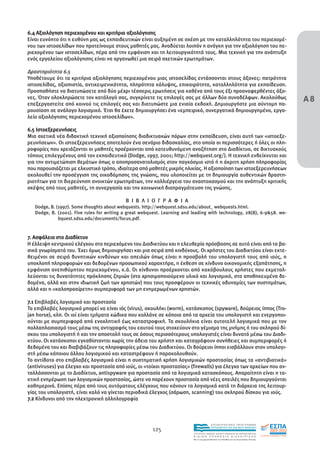 6.4 Αξιολόγηση περιεχοµένου και κριτήρια αξιολόγησης
Είναι ευνόητο ότι η ευθύνη µας ως εκπαιδευτικών είναι αυξηµένη σε σχέση µε την καταλληλότητα του περιεχοµέ-
νου των ιστοσελίδων που προτείνουµε στους µαθητές µας. Αναδύεται λοιπόν η ανάγκη για την αξιολόγηση του πε-
ριεχοµένου των ιστοσελίδων, πέρα από την εµφάνιση και τη λειτουργικότητά τους. Μια τεχνική για την ανάπτυξη
ενός εργαλείου αξιολόγησης είναι να οργανωθεί µια σειρά σχετικών ερωτηµάτων.

∆ραστηριότητα 6.5
Υποθέτουµε ότι τα κριτήρια αξιολόγησης περιεχοµένου µιας ιστοσελίδας εντάσσονται στους άξονες: πατρότητα
ιστοσελίδας, αξιοπιστία, αντικειµενικότητα, πληρότητα κάλυψης, επικαιρότητα, καταλληλότητα για εκπαίδευση.

                                                                                                                                          Α8
Προσπαθήστε να διατυπώσετε από δύο µέχρι τέσσερις ερωτήσεις για καθένα από τους έξι προαναφερθέντες άξο-
νες. Όταν ολοκληρώσετε τον κατάλογό σας, συγκρίνετε τις επιλογές σας µε άλλων δύο συναδέλφων. Ακολούθως
επεξεργαστείτε από κοινού τις επιλογές σας και διατυπώστε µια ενιαία εκδοχή. ∆ηµιουργήστε µια σύντοµη πα-
ρουσίαση σε ανάλογο λογισµικό. Έτσι θα έχετε δηµιουργήσει ένα «εµπειρικό, συνεργατικά δηµιουργηµένο, εργα-
λείο αξιολόγησης περιεχοµένου ιστοσελίδων».

6.5 Ιστοεξερευνήσεις
Μια σχετικά νέα διδακτική τεχνική αξιοποίησης διαδικτυακών πόρων στην εκπαίδευση, είναι αυτή των «ιστοεξε-
ρευνήσεων». Οι ιστοεξερευνήσεις αποτελούν ένα σενάριο διδασκαλίας, στο οποίο οι περισσότερες ή όλες οι πλη-
ροφορίες που χρειάζονται οι µαθητές προέρχονται από κατευθυνόµενη αναζήτηση στο ∆ιαδίκτυο, σε δικτυακούς
τόπους επιλεγµένους από τον εκπαιδευτικό (Dodge, 1997, 2001; http://webquest.org/). Η τεχνική ενδείκνυται και
για την αντιµετώπιση θεµάτων όπως ο αποπροσανατολισµός στον παγκόσµιο ιστό ή η άκριτη χρήση πληροφορίας
που παρουσιάζεται µε ελκυστικό τρόπο, ιδιαίτερα από µαθητές µικρής ηλικίας. Η αξιοποίηση των ιστοεξερευνήσεων
ακολουθεί την προσέγγιση της οικοδόµησης της γνώσης, που υλοποιείται µε τη δηµιουργία αυθεντικών δραστη-
ριοτήτων για τη διερεύνηση ανοικτών ερωτηµάτων, την καλλιέργεια του αναστοχασµού και την ανάπτυξη κριτικής
σκέψης από τους µαθητές, τη συνεργασία και την κοινωνική διαπραγµάτευση της γνώσης.

                                            Β Ι Β Λ Ι Ο Γ Ρ Α Φ Ι Α
   Dodge, B. (1997). Some thoughts about webquests. http://webquest.sdsu.edu/about_ webquests.html.
   Dodge, B. (2001). Five rules for writing a great webquest. Learning and leading with technology, 28(8), 6-9&58. we-
              bquest.sdsu.edu/documents/focus.pdf.


7. Ασφάλεια στο ∆ιαδίκτυο
Η έλλειψη κεντρικού ελέγχου στο περιεχόµενο του ∆ιαδικτύου και η ελευθερία πρόσβασης σε αυτό είναι από τα βα-
σικά γνωρίσµατά του. Έχει όµως δηµιουργήσει και µια σειρά από κινδύνους. Οι χρήστες του ∆ιαδικτύου είναι εκτε-
θειµένοι σε σειρά δυνητικών κινδύνων και απειλών όπως είναι η προσβολή του υπολογιστή τους από ιούς, η
υποκλοπή πληροφοριών και δεδοµένων προσωπικού χαρακτήρα, η έκθεση σε κίνδυνο οικονοµικής εξαπάτησης, η
εµφάνιση ανεπιθύµητου περιεχοµένου, κ.ά. Οι κίνδυνοι προέρχονται από κακόβουλους χρήστες που εκµεταλ-
λεύονται τις δυνατότητες πρόκλησης ζηµιών (στο χρησιµοποιούµενο υλικό και λογισµικό, στα αποθηκευµένα δε-
δοµένα, αλλά και στην ιδιωτική ζωή των χρηστών) που τους προσφέρουν οι τεχνικές αδυναµίες των συστηµάτων,
αλλά και η «καλοπροαίρετη» συµπεριφορά των µη ενηµερωµένων χρηστών.

7.1 Επιβλαβές λογισµικό και προστασία
Το επιβλαβές λογισµικό µπορεί να είναι ιός (virus), σκουλήκι (worm), κατάσκοπος (spyware), δούρειος ίππος (Tro-
jan horse), κλπ. Οι ιοί είναι τµήµατα κώδικα που κολλάνε σε κάποια από τα αρχεία του υπολογιστή και ενεργοποι-
ούνται µε συµπεριφορά από ενοχλητική έως καταστροφική. Τα σκουλήκια είναι αυτοτελή λογισµικά που µε τον
πολλαπλασιασµό τους µέσω της αντιγραφής του εαυτού τους στοχεύουν στο γέµισµα της µνήµης ή του σκληρού δί-
σκου του υπολογιστή ή και την αποστολή τους σε όσους περισσότερους υπολογιστές είναι δυνατό µέσω του ∆ιαδι-
κτύου. Οι κατάσκοποι εγκαθίστανται χωρίς την άδεια του χρήστη και καταγράφουν συνήθειες και συµπεριφορές ή
δεδοµένα του και διαβιβάζουν τις πληροφορίες µέσω του ∆ιαδικτύου. Οι δούρειοι ίπποι εισβάλλουν στον υπολογι-
στή µέσω κάποιου άλλου λογισµικού και καταστρέφουν ή παρακολουθούν.
Το αντίδοτο στο επιβλαβές λογισµικό είναι η συστηµατική χρήση λογισµικών προστασίας όπως τα «αντιβιοτικά»
(antiviruses) για έλεγχο και προστασία από ιούς, οι «τοίχοι προστασίας» (firewalls) για έλεγχο των αρχείων που αν-
ταλλάσσονται µε το ∆ιαδίκτυο, antispyware για προστασία από τα λογισµικά κατασκόπους. Απαραίτητη είναι η τα-
κτική ενηµέρωση των λογισµικών προστασίας, ώστε να παρέχουν προστασία από νέες απειλές που δηµιουργούνται
καθηµερινά. Επίσης πέρα από τους αυτόµατους ελέγχους που κάνουν τα λογισµικά κατά τη διάρκεια της λειτουρ-
γίας του υπολογιστή, είναι καλό να γίνεται περιοδικά έλεγχος (σάρωση, scanning) του σκληρού δίσκου για ιούς.
7.2 Κίνδυνοι από την ηλεκτρονική αλληλογραφία



                                                                                           EΠΙΧΕΙΡΗΣΙΑΚΟ ΠΡΟΓΡΑΜΜΑ

                                                        125                                ΕΚΠΑΙΔΕΥΣΗ ΚΑΙ ΔΙΑ ΒΙΟΥ ΜΑΘΗΣΗ

                                                                           ΥΠΟΥΡΓΕΙΟ ΠΑΙΔΕΙΑΣ, ΔΙΑ ΒΙΟΥ ΜΑΘΗΣΗΣ ΚΑΙ ΘΡΗΣΚΕΥΜΑΤΩΝ
                                                                           ΕΙΔΙΚΗ        ΥΠΗΡΕΣΙΑ             ΔΙΑΧΕΙΡΙΣΗΣ
                                                                           Mε τη συγχρηματοδότηση της Ελλάδας και της Ευρωπαϊκής Ένωσης




                                                                                       επένδυση στην κοινωνία της γνώσης
 