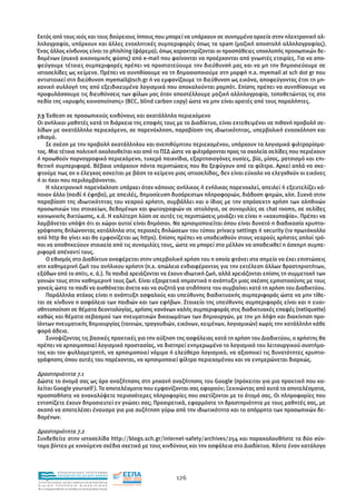 Εκτός από τους ιούς και τους δούρειους ίππους που µπορεί να υπάρχουν σε συνηµµένα αρχεία στην ηλεκτρονική αλ-
ληλογραφία, υπάρχουν και άλλες ενοχλητικές συµπεριφορές όπως τα spam (µαζική αποστολή αλληλογραφίας).
Ένας άλλος κίνδυνος είναι το phishing (ψάρεµα), όπως χαρακτηρίζονται οι προσπάθειες υποκλοπής προσωπικών δε-
δοµένων (συχνά οικονοµικής φύσης) από e-mail που φαίνονται να προέρχονται από γνωστές εταιρίες. Για να απο-
φεύγουµε τέτοιες συµπεριφορές πρέπει να προστατεύουµε την διεύθυνσή µας και να µη την δηµοσιεύουµε σε
ιστοσελίδες ως κείµενο. Πρέπει να συνηθίσουµε να τη δηµοσιοποιούµε στη µορφή π.χ. myemail at sch dot gr που
αντιστοιχεί στη διεύθυνση myemail@sch.gr ή να εµφανίζουµε τη διεύθυνση ως εικόνα, αποφεύγοντας έτσι τη µη-
χανική συλλογή της από εξειδικευµένα λογισµικά που αποκαλούνται ροµπότ. Επίσης πρέπει να συνηθίσουµε να
προφυλάσσουµε τις διευθύνσεις των φίλων µας όταν αποστέλλουµε µαζική αλληλογραφία, τοποθετώντας τις στο
πεδίο της «κρυφής κοινοποίησης» (BCC, blind carbon copy) ώστε να µην είναι ορατές από τους παραλήπτες.

7.3 Έκθεση σε προσωπικούς κινδύνους και ακατάλληλο περιεχόµενο
Οι ανήλικοι µαθητές κατά τη διάρκεια της επαφής τους µε το ∆ιαδίκτυο, είναι εκτεθειµένοι σε πιθανή προβολή σε-
λίδων µε ακατάλληλο περιεχόµενο, σε παρενόχληση, παραβίαση της ιδιωτικότητας, υπερβολική ενασχόληση και
εθισµό.
    Σε σχέση µε την προβολή ακατάλληλου και ανεπιθύµητου περιεχοµένου, υπάρχουν τα λογισµικά φιλτραρίσµα-
τος. Μια τέτοια πολιτική ακολουθείται και από το ΠΣ∆ ώστε να φιλτράρονται προς τα σχολεία σελίδες που περιέχουν
ή προωθούν πορνογραφικό περιεχόµενο, τυχερά παιχνίδια, εξαρτησιογόνες ουσίες, βία, µίσος, ρατσισµό και επι-
θετική συµπεριφορά. Βέβαια υπάρχουν πάντα περιπτώσεις που θα ξεφύγουν από τα φίλτρα. Αρκεί απλά να σκε-
φτούµε πως αν ο έλεγχος ασκείται µε βάση το κείµενο µιας ιστοσελίδας, δεν είναι εύκολο να ελεγχθούν οι εικόνες
ή οι ήχοι που περιλαµβάνονται.
    Η ηλεκτρονική παρενόχληση υπάρχει όταν κάποιος ανήλικος ή ενήλικας παρενοχλεί, απειλεί ή εξευτελίζει κά-
ποιον άλλο (παιδί ή έφηβο), µε απειλές, δηµοσίευση δυσάρεστων πληροφοριών, διάδοση φηµών, κλπ. Συχνά στην
παραβίαση της ιδιωτικότητας του νεαρού χρήστη, συµβάλλει και ο ίδιος µε την απρόσεκτη χρήση των αληθινών
προσωπικών του στοιχείων, δεδοµένων και φωτογραφιών σε ιστολόγια, σε συνοµιλίες σε chat rooms, σε σελίδες
κοινωνικής δικτύωσης, κ.ά. Η καλύτερη λύση σε αυτές τις περιπτώσεις µοιάζει να είναι η «καχυποψία». Πρέπει να
λαµβάνεται υπόψη ότι οι χώροι αυτοί είναι δηµόσιοι. Να χρησιµοποιείται όπου είναι δυνατό η διαδικασία κρυπτο-
γράφησης δηλώνοντας κατάλληλα στις περιοχές δηλώσεων του τύπου privacy settings ή security (το πρωτόκολλο
από http θα γίνει και θα εµφανίζεται ως https). Επίσης πρέπει να υποδειχθούν στους νεαρούς χρήστες απλοί τρό-
ποι να αποθηκεύουν στοιχεία από τις συνοµιλίες τους, ώστε να µπορεί στο µέλλον να αποδειχθεί η άσχηµη συµπε-
ριφορά απέναντί τους.
    Ο εθισµός στο ∆ιαδίκτυο αναφέρεται στην υπερβολική χρήση του η οποία φτάνει στο σηµείο να έχει επιπτώσεις
στη καθηµερινή ζωή του ανήλικου χρήστη (π.χ. απώλεια ενδιαφέροντος για την εκτέλεση άλλων δραστηριοτήτων,
εξόδων από το σπίτι, κ. ά.). Τα παιδιά χρειάζονται να έχουν ιδιωτική ζωή, αλλά χρειάζονται επίσης τη συµµετοχή των
γονιών τους στην καθηµερινή τους ζωή. Είναι εξαιρετικά σηµαντικό η ανάπτυξη µιας σχέσης εµπιστοσύνης µε τους
γονείς ώστε το παιδί να αισθάνεται άνετα και να συζητά για οτιδήποτε του συµβαίνει κατά τη χρήση του ∆ιαδικτύου.
    Παράλληλα στόχος είναι η ανάπτυξη ασφαλούς και υπεύθυνης διαδικτυακής συµπεριφοράς ώστε να µην τίθε-
ται σε κίνδυνο η ασφάλεια των παιδιών και των εφήβων. Στοιχείο της υπεύθυνης συµπεριφοράς είναι και η ευαι-
σθητοποίηση σε θέµατα δεοντολογίας, χρήσης κανόνων καλής συµπεριφοράς στις διαδικτυακές επαφές (netiquette)
καθώς και θέµατα σεβασµού των πνευµατικών δικαιωµάτων των δηµιουργών, µε την µη λήψη και διακίνηση προ-
ϊόντων πνευµατικής δηµιουργίας (ταινιών, τραγουδιών, εικόνων, κειµένων, λογισµικών) χωρίς την κατάλληλη κάθε
φορά άδεια.
    Συνοψίζοντας τις βασικές πρακτικές για την αύξηση της ασφάλειας κατά τη χρήση του ∆ιαδικτύου, ο χρήστης θα
πρέπει να χρησιµοποιεί λογισµικό προστασίας, να διατηρεί ενηµερωµένο το λογισµικό του λειτουργικού συστήµα-
τος και τον φυλλοµετρητή, να χρησιµοποιεί νόµιµο ή ελεύθερο λογισµικό, να αξιοποιεί τις δυνατότητες κρυπτο-
γράφησης όπου αυτές του παρέχονται, να χρησιµοποιεί φίλτρα περιεχοµένου και να ενηµερώνεται διαρκώς.

∆ραστηριότητα 7.1
∆ώστε το όνοµά σας ως όρο αναζήτησης στη µηχανή αναζήτησης του Google (πρόκειται για µια πρακτική που κα-
λείται Google yourself ). Τα αποτελέσµατα που εµφανίζονται σας αφορούν; Ξεκινώντας από αυτά τα αποτελέσµατα,
προσπαθήστε να ανακαλύψετε περισσότερες πληροφορίες που σχετίζονται µε το άτοµό σας. Οι πληροφορίες που
εντοπίζετε έχουν δηµοσιευτεί εν γνώσει σας; Προαιρετικά, εφαρµόστε τη δραστηριότητα µε τους µαθητές σας, µε
σκοπό να αποτελέσει έναυσµα για µια συζήτηση γύρω από την ιδιωτικότητα και το απόρρητο των προσωπικών δε-
δοµένων.

∆ραστηριότητα 7.2
Συνδεθείτε στην ιστοσελίδα http://blogs.sch.gr/internet-safety/archives/254 και παρακολουθήστε τα δύο σύν-
τοµα βίντεο µε κινούµενα σχέδια σχετικά µε τους κινδύνους και την ασφάλεια στο ∆ιαδίκτυο. Κάντε έναν κατάλογο



                EΠΙΧΕΙΡΗΣΙΑΚΟ ΠΡΟΓΡΑΜΜΑ
                ΕΚΠΑΙΔΕΥΣΗ ΚΑΙ ΔΙΑ ΒΙΟΥ ΜΑΘΗΣΗ
                                                               126
ΥΠΟΥΡΓΕΙΟ ΠΑΙΔΕΙΑΣ, ΔΙΑ ΒΙΟΥ ΜΑΘΗΣΗΣ ΚΑΙ ΘΡΗΣΚΕΥΜΑΤΩΝ
ΕΙΔΙΚΗ        ΥΠΗΡΕΣΙΑ             ΔΙΑΧΕΙΡΙΣΗΣ
Mε τη συγχρηματοδότηση της Ελλάδας και της Ευρωπαϊκής Ένωσης




            επένδυση στην κοινωνία της γνώσης
 