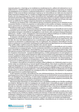 κτρονικών µέσων (π.χ. e-learning), µε την τοποθεσία του εκπαιδευόµενου (π.χ. µάθηση από απόσταση) και του εκ-
παιδευτικού (π.χ. τηλεδιδασκαλία) ή µε τη σχετική ελευθερία των εκπαιδευόµενων να συµµετέχουν σε εκπαιδευ-
τικά προγράµµατα και να ελέγχουν τη µαθησιακή διαδικασία (π.χ. ανοιχτή εκπαίδευση, ανοιχτή µάθηση, ευέλικτη
µάθηση). Οι όροι αυτοί σχετίζονται περισσότερο ή λιγότερο µε την τηλεκπαίδευση και η αξία τους είναι σηµαντική
καθώς επισηµαίνουν διάφορα είδη της, εστιάζουν σε διαφορετικά χαρακτηριστικά της και παράγουν αντίστοιχες τα-
ξινοµίες, δεν είναι όµως συνώνυµοί της. Ο όρος τηλεκπαίδευση δεν περιλαµβάνει µόνο µεθόδους που αξιοποιούν
ηλεκτρονικά µέσα (e-learning). Η αξιοποίηση των ηλεκτρονικών µέσων µπορεί να µη σηµαίνει απαραίτητα χρήση δια-
δικτυακών υπηρεσιών (π.χ. µάθηση υποβοηθούµενη από υπολογιστή µε χρήση εκπαιδευτικού cd-rom), ενώ η αξιο-
ποίηση του ∆ιαδικτύου δεν σηµαίνει απαραίτητα αξιοποίηση του παγκόσµιου ιστού (Σχήµα 8.1).
    Εστιάζοντας στις σύγχρονες ΤΠΕ, η τηλεκπαίδευση αξιοποιεί τεχνολογικές προτάσεις για την υλοποίηση του επι-
κοινωνιακού διαύλου οι οποίες θα µπορούσαν να ταξινοµηθούν σε δυο µεγάλες κατηγορίες: τεχνολογίες ασύγ-
χρονης επικοινωνίας και τεχνολογίες σύγχρονης επικοινωνίας. Κατ’ επέκταση, ως προς αυτές τις τεχνολογίες, η
τηλεκπαίδευση µπορεί να είναι ασύγχρονη ή σύγχρονη.
    Η ασύγχρονη τηλεκπαίδευση (asynchronous distance education) αναφέρεται σε τηλεκπαίδευση κατά την οποία
η επικοινωνία γίνεται ασυνεχώς, µε χρονική καθυστέρηση. Τυπικές τεχνολογικές υλοποιήσεις και υπηρεσίες που
υποστηρίζουν ασύγχρονη τηλεκπαίδευση περιλαµβάνουν e-mail, forums, wikis, συστήµατα/λογισµικά διαχείρισης
µάθησης (π.χ. moodle, e-class), ηχογραφηµένα ή βιντεοσκοπηµένα µαθήµατα διαθέσιµα στο ∆ιαδίκτυο (podca-
sting) αλλά και συνεχούς ροής και µετάδοσης σε πραγµατικό χρόνο (streaming).
    Η ασύγχρονη τηλεκπαίδευση επιτρέπει εξατοµικευµένους µαθησιακούς ρυθµούς και µεγαλύτερο έλεγχο της
διαδικασίας από πλευράς εκπαιδευόµενου. ∆εν απαιτεί ταυτόχρονη διαθεσιµότητα από τους συµµετέχοντες. Από
την άλλη, δεν είναι πολύ αλληλεπιδραστική και οι εκπαιδευόµενοι χωρίς ισχυρά µαθησιακά κίνητρα, συχνά απο-
τυγχάνουν να υλοποιήσουν τα µαθησιακά έργα εντός των προθεσµιών. Στην ασύγχρονη τηλεκπαίδευση είναι δύ-
σκολο να σχεδιαστούν και υλοποιηθούν ολοκληρωµένες οµαδοσυνεργατικές δραστηριότητες και να δηµιουργηθεί
κλίµα οµάδας καθώς η αίσθηση κοινωνικής παρουσίας είναι, σχετικά, χαµηλή.
    Η σύγχρονη τηλεκπαίδευση (synchronous distance education) αναφέρεται σε τηλεκπαίδευση κατά την οποία η
επικοινωνία γίνεται σε πραγµατικό χρόνο. Τυπικές τεχνολογικές υλοποιήσεις και υπηρεσίες που υποστηρίζουν σύγ-
χρονη τηλεκπαίδευση περιλαµβάνουν τηλεσυνεδριάσεις µε ήχο ή και εικόνα (audio/videoconferencing), ανταλ-
λαγή γραπτών µηνυµάτων (chat, instant messaging), κοινή χρήση εφαρµογών αλλά και ειδικά διαδικτυακά λογισµικά
που επιτρέπουν επικοινωνιακές - συνεργατικές δραστηριότητες, οι οποίες προσοµοιώνουν την κατά πρόσωπο επι-
κοινωνία. Τα τελευταία χρόνια, µεγάλη προσοχή έχει δοθεί από τους εκπαιδευτικούς οργανισµούς στα διαδικτυακά
εικονικά περιβάλλοντα πολλών χρηστών (multi-user virtual environments) και επενδύονται πόροι στην κατεύθυνση
της αξιοποίησής τους ως εργαλείων σύγχρονης τηλεκπαίδευσης, λόγω των συγκριτικών τους πλεονεκτηµάτων, τα
οποία σχετίζονται µε τις τρισδιάστατες αναπαραστάσεις, την αναπαράσταση του χρήστη, την υψηλή αλληλεπιδρα-
στικότητα και την αίσθηση φυσικής και κοινωνικής παρουσίας.
    Στη σύγχρονη τηλεκπαίδευση επιτυγχάνονται γρήγοροι ρυθµοί ανάδρασης και η διαδικασία µπορεί να κινητο-
ποιήσει ακόµα και εκπαιδευόµενους µε σχετικά χαµηλά κίνητρα µάθησης. Είναι εύκολο να σχεδιαστούν οµαδοσυ-
νεργατικές δραστηριότητες και να παραχθεί οµαδική γνώση. Ο εκπαιδευτικός ορίζει το διδακτικό ρυθµό και το
µαθησιακό περιβάλλον κάτι που για εκπαιδευόµενους µε χαµηλό γνωστικό υπόβαθρο µπορεί να είναι ιδιαίτερα ση-
µαντικό. Στα µειονεκτήµατα συµπεριλαµβάνονται, ο σχετικά χαµηλός βαθµός ελέγχου της διαδικασίας από τον κάθε
εκπαιδευόµενο, οι χρονικοί περιορισµοί που αναπόφευκτα θέτει και η δυσκολία στην αξιολόγηση της συµβολής
κάθε συµµετέχοντος σε οµαδικές δραστηριότητες.
    Οι δύο παραπάνω κατηγορίες τηλεκπαίδευσης δεν είναι αλληλοαποκλειόµενες. Είναι δυνατό να αξιοποιούνται
συµπληρωµατικά µε στόχο την αξιοποίηση των πλεονεκτηµάτων και την ελαχιστοποίηση των µειονεκτηµάτων τους.
Έτσι, στα προγράµµατα τηλεκπαίδευσης, τα οποία κυρίως ακολουθούν γνωστικές και κοινωνικοπολιτισµικές προ-
σεγγίσεις στη µάθηση, δεν είναι ασύνηθες να αξιοποιούνται κατάλληλα τόσο σύνοδοι σύγχρονης επικοινωνίας, όσο
και µαθησιακές δραστηριότητες βασισµένες σε ασύγχρονη επικοινωνία.
    Προνοµιακοί χώροι αξιοποίησης της τηλεκπαίδευσης είναι η τριτοβάθµια εκπαίδευση και η δια βίου εκπαίδευση
και κατάρτιση. Ιδιαίτερα στο πεδίο της επιµόρφωσης των εκπαιδευτικών, η τηλεκπαίδευση µπορεί να αξιοποιηθεί
προκειµένου να καλύψει τις ανάγκες επιστηµονικής και επαγγελµατικής ανάπτυξης των δεκάδων χιλιάδων εκπαι-
δευτικών του ελληνικού εκπαιδευτικού συστήµατος. Η τηλεκπαίδευση δίνει τη δυνατότητα προσφοράς µεγάλου
αριθµού και ποικιλίας επιµορφωτικών προγραµµάτων, συµβατών µε τις αρχές εκπαίδευσης ενηλίκων, σε µεγάλο
αριθµό εκπαιδευτικών, χωρίς να απαιτεί πολύ µεγάλο όγκο ανθρώπινων πόρων.
    Η δηµιουργία προγραµµάτων αποκλειστικής τηλεκπαίδευσης στις βαθµίδες της βασικής εκπαίδευσης δεν απο-
τελεί επιλογή για τους υπεύθυνους χάραξης εκπαιδευτικής πολιτικής. Οι λόγοι είναι πολύ ισχυροί και είναι κυρίως
παιδαγωγικοί. ∆εδοµένων των λειτουργιών που τα σχολεία ως εκπαιδευτικοί οργανισµοί επιτελούν αλλά και του κεν-
τρικού ρόλου της παιδαγωγικής σχέσης δασκάλου-µαθητή στις µαθησιακές και κοινωνικοποιητικές διαδικασίες, η
κατά πρόσωπο εκπαίδευση φαίνεται ότι θα συνεχίσει να αποτελεί τον πυρήνα των εκπαιδευτικών διαδικασιών.
    Παρολαυτά, διαφαίνεται η δυνατότητα αξιοποίησης µεθόδων τηλεκπαίδευσης για την ενίσχυση της κατά πρό-



                EΠΙΧΕΙΡΗΣΙΑΚΟ ΠΡΟΓΡΑΜΜΑ
                ΕΚΠΑΙΔΕΥΣΗ ΚΑΙ ΔΙΑ ΒΙΟΥ ΜΑΘΗΣΗ
                                                               128
ΥΠΟΥΡΓΕΙΟ ΠΑΙΔΕΙΑΣ, ΔΙΑ ΒΙΟΥ ΜΑΘΗΣΗΣ ΚΑΙ ΘΡΗΣΚΕΥΜΑΤΩΝ
ΕΙΔΙΚΗ        ΥΠΗΡΕΣΙΑ             ΔΙΑΧΕΙΡΙΣΗΣ
Mε τη συγχρηματοδότηση της Ελλάδας και της Ευρωπαϊκής Ένωσης




            επένδυση στην κοινωνία της γνώσης
 