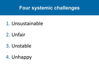 Four systemic challenges
1. Unsustainable
2. Unfair
3. Unstable
4. Unhappy
 