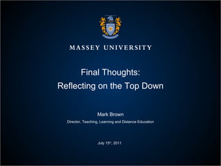 Final Thoughts: Reflecting on the Top Down Mark Brown Director, Teaching, Learning and Distance Education July 15 th , 2011 