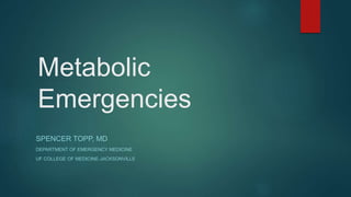 Metabolic
Emergencies
SPENCER TOPP, MD
DEPARTMENT OF EMERGENCY MEDICINE
UF COLLEGE OF MEDICINE-JACKSONVILLE
 