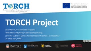 TORCH Project
Josep Perelló, Universitat de Barcelona
TORCH Role: UB (Pilots), Citizen Science Training
Jornades Ciutats de Ciència: Com connectem la ciència i la ciutadania?
16-17 de març, CCCB
 