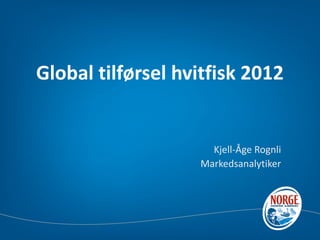 Global tilførsel hvitfisk 2012


                     Kjell-Åge Rognli
                   Markedsanalytiker
 