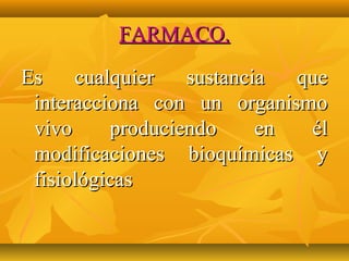 FARMACO.

Es    cualquier   sustancia  que
 interacciona con un organismo
 vivo     produciendo     en  él
 modificaciones bioquímicas y
 fisiológicas
 
