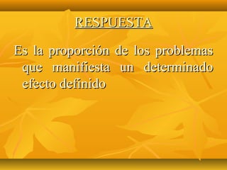 RESPUESTA

Es la proporción de los problemas
 que manifiesta un determinado
 efecto definido
 