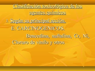 Clasificación toxicológica de los
           agentes químicos
3. Según su principal acción.
  E. CARCINOGENICOS.
        Bencedina, naftalina, Cr, Ni,
  Cloruro de vinilo y otros
 