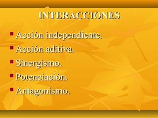INTERACCIONES
 Acción independiente.
 Acción aditiva.

 Sinergismo.

 Potenciación.

 Antagonismo.
 