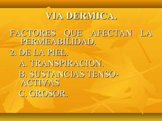 VIA DERMICA.
FACTORES QUE AFECTAN LA
   PERMEABILIDAD.
2. DE LA PIEL.
   A. TRANSPIRACION.
   B. SUSTANCIAS TENSO-
   ACTIVAS
   C. GROSOR.
 