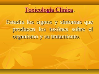 Toxicología Clínica.

Estudia los signos y síntomas que
  producen los toxónes sobre el
  organismo y su tratamiento.
 