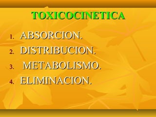 TOXICOCINETICA
1.   ABSORCION.
2.   DISTRIBUCION.
3.   METABOLISMO.
4.   ELIMINACION.
 